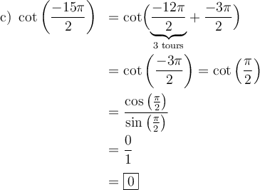\begin{array}{ll}\text{c) }\cot\left(\dfrac{-15\pi}{2}\right)&=\cot\Bigl(\underset{\text{3 tours}}{\underbrace{\dfrac{-12\pi}{2}}}+\dfrac{-3\pi}{2}\Bigr)\\[2em]&=\cot\left(\dfrac{-3\pi}{2}\right)=\cot\left(\dfrac{\pi}{2}\right)\\[1em]&=\dfrac{\cos\left(\frac{\pi}{2}\right)}{\sin\left(\frac{\pi}{2}\right)}\\[1em]&=\dfrac{0}{1}\\[1em]&=\boxed{0}\end{array}