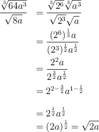 \begin{array}{ll} \dfrac{\sqrt[3]{64a^3}}{\sqrt{8a}} & = \dfrac{\sqrt[3]{2^6}\sqrt[3]{a^3}}{\sqrt{2^3}\sqrt{a}} \\[1em] & = \dfrac{(2^6)^{\frac{1}{3}} a}{(2^3)^{\frac{1}{2}} a^{\frac{1}{2}}} \\[1em]{} & =\dfrac{2^2 a}{2^{\frac{3}{2}} a^{\frac{1}{2}}}\\[1em]{} & = 2^{2-\frac{3}{2}} a^{1-\frac{1}{2}} \\[1em]{} & = 2^{\frac{1}{2}} a^{\frac{1}{2}} \\& = (2a)^{\frac{1}{2}}=\sqrt{2a}\end{array} 