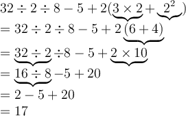 \begin{array}{l}32 \div 2 \div 8 - 5 + 2(\underbrace{3\times 2} + \underbrace{2^2}) \\ = 32\div 2\div 8 - 5+ 2\underbrace{(6+4)} \\ = \underbrace{32\div 2}\div 8 - 5+ \underbrace{2\times 10} \\ = \underbrace{16\div 8}-5 + 20\\ = 2-5+20 \\ = 17 \end{array}