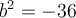 b^2=-36