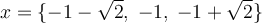 x= \lbrace -1-\sqrt{2}, \; -1, \; -1 + \sqrt{2}\rbrace