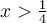 x>\frac{1}{4}