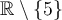  \mathbb{R}\setminus\lbrace 5\rbrace
