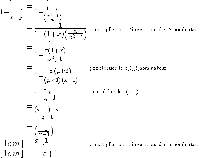 \begin{array}{lll}\dfrac{1}{1-\dfrac{1+x}{x-\dfrac{1}{x}}}&=\dfrac{1}{1-\dfrac{1+x}{\left(\dfrac{x^2-1}{x}\right)}}&\\&=\dfrac{1}{1-(1+x)\left(\dfrac{x}{x^2-1}\right)}&\small\text{; multiplier par l'inverse du dénominateur}\\&=\dfrac{1}{1-\dfrac{x(1+x)}{x^2-1}}&\\&=\dfrac{1}{1-\dfrac{x\cancel{(1+x)}}{\cancel{(x+1)}(x-1)}}&\small\text{; factoriser le dénominateur}\\&=\dfrac{1}{1-\dfrac{x}{x-1}}&\small\text{; simplifier les }(x+1)\\&=\dfrac{1}{\dfrac{(x-1)-x}{x-1}}&\\&=\dfrac{1}{\left(\dfrac{-1}{x-1}\right)}&\\[1em]&=\dfrac{x-1}{-1}&\small\text{; multiplier par l'inverse du dénominateur}\\[1em]&=-x+1&\end{array}