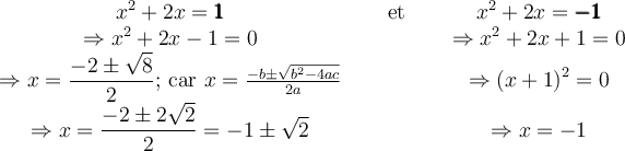 \begin{array}{ccc} x^2+2x = \pmb{1} &\quad\text{ et }\quad& x^2+2x = \pmb{-1} \\ \Rightarrow x^2+2x-1 = 0 & {\qquad} & \Rightarrow x^2+2x+1 = 0 \\ \Rightarrow x = \dfrac{-2 \pm \sqrt{8}}{2} \text{; car } x=\frac{-b \pm \sqrt{b^2-4ac}}{2a} & \qquad & \Rightarrow \left({x+1}\right)^2 = 0 \\ \Rightarrow x = \dfrac{-2 \pm 2\sqrt{2}}{2} = -1 \pm \sqrt{2} & \qquad & \Rightarrow x = -1 \end{array}