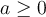 a \geq 0