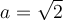 a=\sqrt{2}