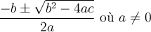 \dfrac{ - b \pm \sqrt {{b^2} - 4ac} }{2a} \text{ où } a \ne 0