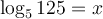 \log_5 125 = x