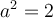 a^2 = 2