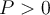 P > 0