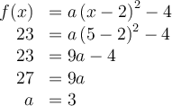 \begin{array}{rl} f(x) & = a\left({x-2}\right)^2 -4 \\ 23 & =a\left({5-2}\right)^2 -4 \\ 23 & = 9a - 4 \\ 27 & = 9a \\ a & = 3 \end{array}