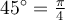 45^{\circ}=\frac{\pi}{4}