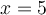 x=5