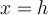 x=h