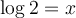 \log 2=x
