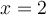 x = 2