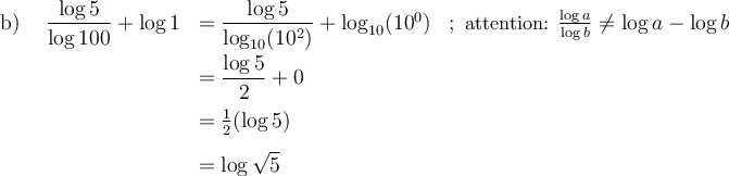 \begin{array}{lrlr}\text{b) }&\dfrac{\log 5}{\log 100}+\log 1 &= \dfrac{\log 5}{\log_{10}(10^2)}+\log_{10}(10^0)&;\small\text{ attention: } \frac{\log a}{\log b}\neq\log a-\log b \\[0.8em]&&= \dfrac{\log 5}{2} + 0&\\[0.8em] &&=\frac{1}{2}(\log 5)&\\[0.8em]&&=\log\sqrt{5}&\end{array} 