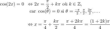 \begin{array}{ll}\cos(2x)=0&\Leftrightarrow 2x=\dfrac{\pi}{2}+k\pi\text{ où }k\in\mathbb{Z},\\&\text{ car }\cos(\theta)=0\text{ si }\theta=\frac{-\pi}{2},\frac{\pi}{2},\frac{3\pi}{2},\dots\\[1em]&\Leftrightarrow x=\dfrac{\pi}{4}+\dfrac{k\pi}{2}=\dfrac{\pi+2k\pi}{4}=\dfrac{(1+2k)\pi}{4}\end{array}
