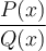 \dfrac{P(x)}{Q(x)}