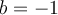 b = -1