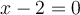 x-2 = 0