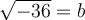 \sqrt{-36}=b