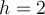 h = 2