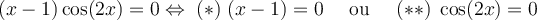 (x-1)\cos(2x) =0\Leftrightarrow\; (*)\;(x-1)=0\quad\text{ ou }\quad (**)\;\cos(2x)=0