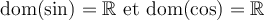 \text{dom}(\sin)=\mathbb{R}\text{ et }\text{dom}(\cos)=\mathbb{R}