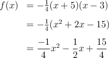 \begin{array}{ll} f(x) & = -\frac{1}{4}(x+5)(x-3) \\[0.8em] & = -\frac{1}{4}(x^2 + 2x - 15) \\[0.8em] & = \dfrac{-1}{4}x^2 - \dfrac{1}{2}x + \dfrac{15}{4} \end{array}