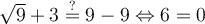 \sqrt{9} + 3 \stackrel{?}{=} 9 - 9 \Leftrightarrow 6 = 0