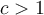 c > 1