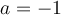 a=-1